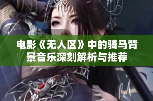 电影《无人区》中的骑马背景音乐深刻解析与推荐