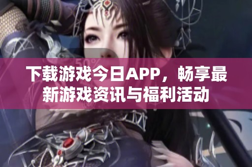 下载游戏今日APP，畅享最新游戏资讯与福利活动