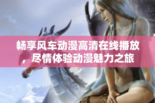 畅享风车动漫高清在线播放，尽情体验动漫魅力之旅