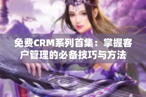 免费CRM系列首集：掌握客户管理的必备技巧与方法