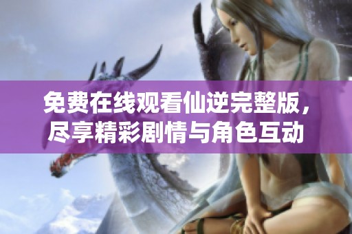 免费在线观看仙逆完整版，尽享精彩剧情与角色互动