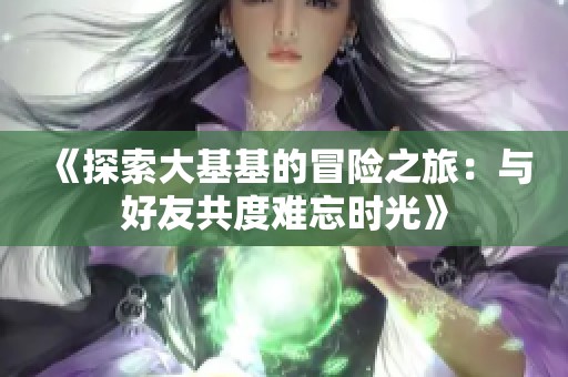 《探索大基基的冒险之旅：与好友共度难忘时光》