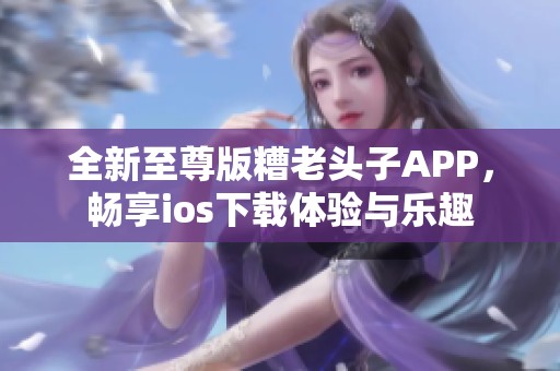 全新至尊版糟老头子APP，畅享ios下载体验与乐趣