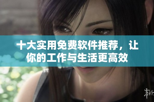 十大实用免费软件推荐，让你的工作与生活更高效