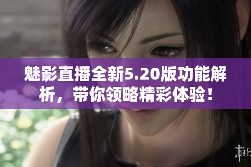 魅影直播全新5.20版功能解析，带你领略精彩体验！