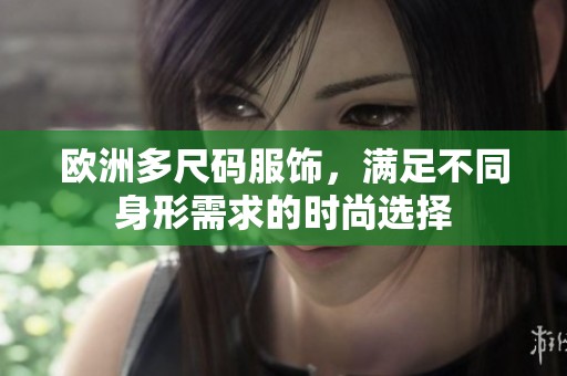 欧洲多尺码服饰，满足不同身形需求的时尚选择