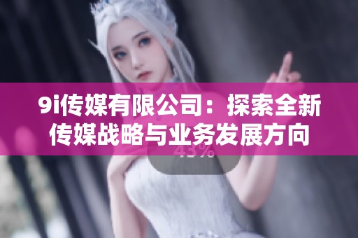 9i传媒有限公司：探索全新传媒战略与业务发展方向