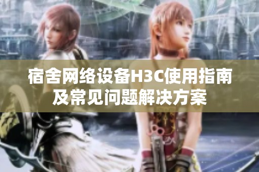 宿舍网络设备H3C使用指南及常见问题解决方案