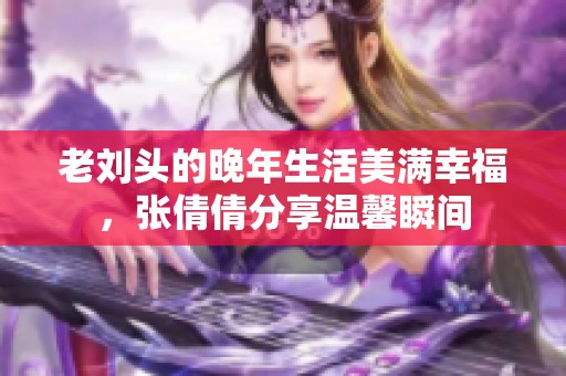 老刘头的晚年生活美满幸福，张倩倩分享温馨瞬间