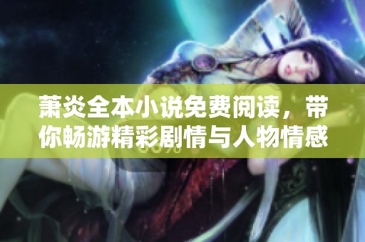 萧炎全本小说免费阅读，带你畅游精彩剧情与人物情感