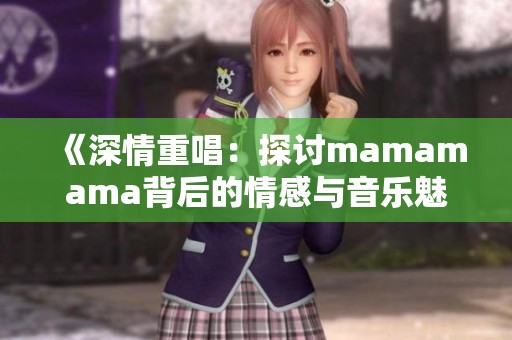 《深情重唱：探讨mamamama背后的情感与音乐魅力》