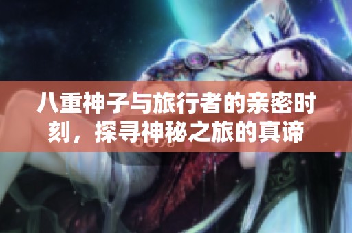 八重神子与旅行者的亲密时刻，探寻神秘之旅的真谛