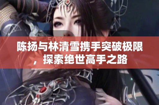 陈扬与林清雪携手突破极限，探索绝世高手之路