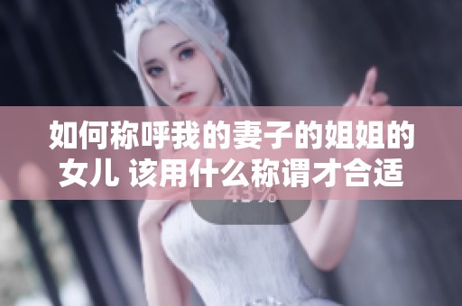 如何称呼我的妻子的姐姐的女儿 该用什么称谓才合适