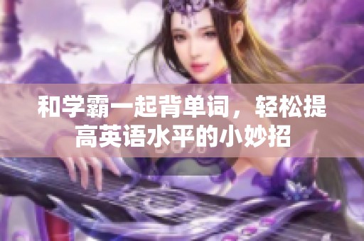 和学霸一起背单词，轻松提高英语水平的小妙招