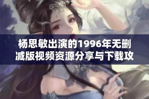 杨思敏出演的1996年无删减版视频资源分享与下载攻略