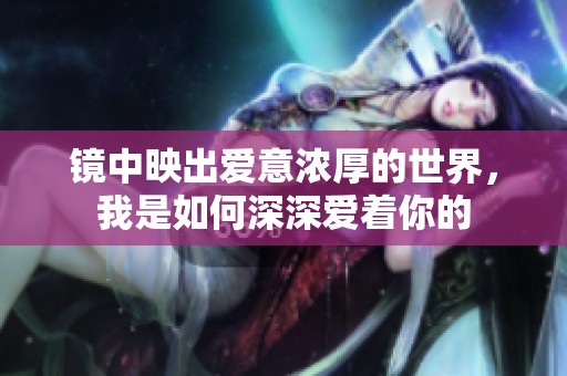 镜中映出爱意浓厚的世界，我是如何深深爱着你的
