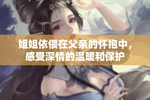 姐姐依偎在父亲的怀抱中，感受深情的温暖和保护