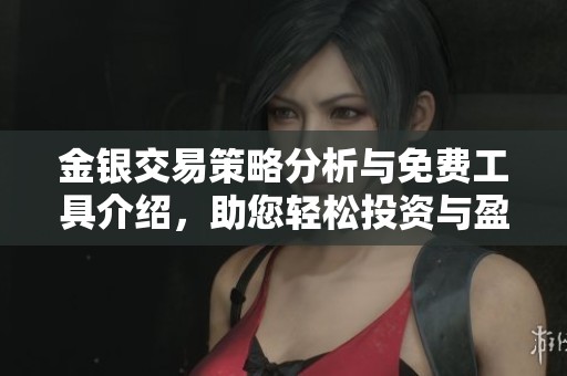 金银交易策略分析与免费工具介绍，助您轻松投资与盈利