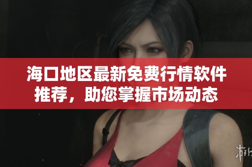 海口地区最新免费行情软件推荐，助您掌握市场动态