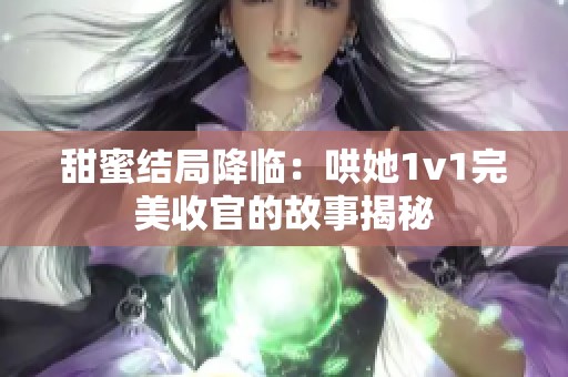 甜蜜结局降临：哄她1v1完美收官的故事揭秘