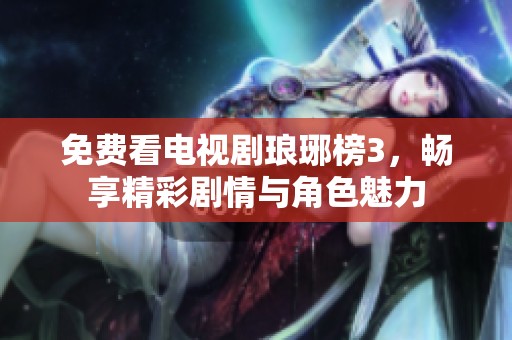 免费看电视剧琅琊榜3，畅享精彩剧情与角色魅力