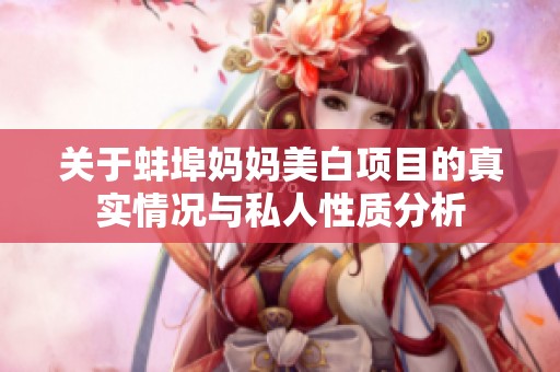 关于蚌埠妈妈美白项目的真实情况与私人性质分析