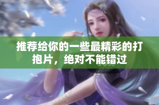 推荐给你的一些最精彩的打抱片，绝对不能错过