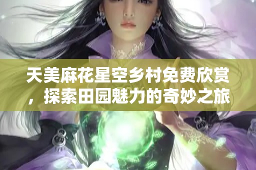 天美麻花星空乡村免费欣赏，探索田园魅力的奇妙之旅