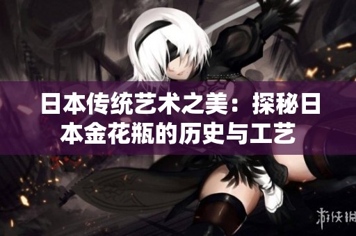 日本传统艺术之美：探秘日本金花瓶的历史与工艺