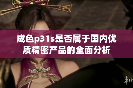 成色p31s是否属于国内优质精密产品的全面分析