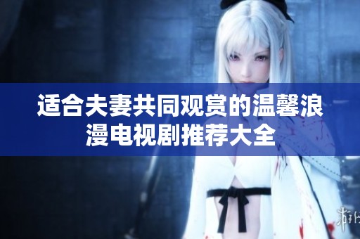 适合夫妻共同观赏的温馨浪漫电视剧推荐大全
