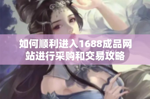 如何顺利进入1688成品网站进行采购和交易攻略