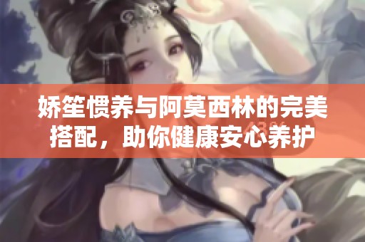 娇笙惯养与阿莫西林的完美搭配，助你健康安心养护