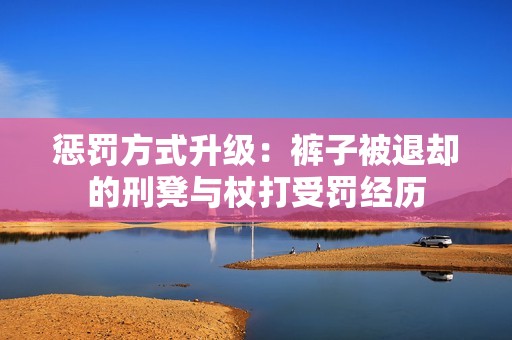 惩罚方式升级：裤子被退却的刑凳与杖打受罚经历