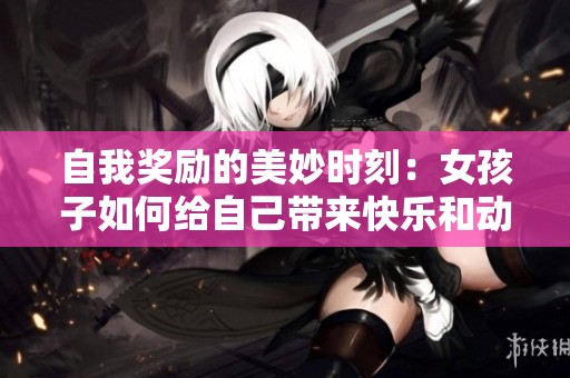 自我奖励的美妙时刻：女孩子如何给自己带来快乐和动力