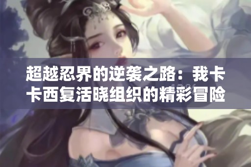 超越忍界的逆袭之路：我卡卡西复活晓组织的精彩冒险