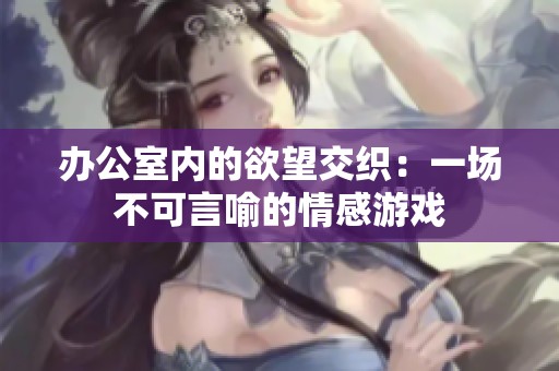 办公室内的欲望交织：一场不可言喻的情感游戏