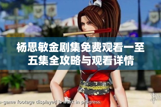 杨思敏金剧集免费观看一至五集全攻略与观看详情