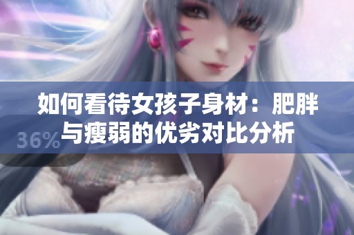 如何看待女孩子身材：肥胖与瘦弱的优劣对比分析
