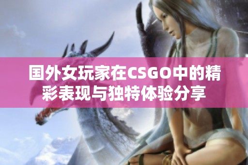 国外女玩家在CSGO中的精彩表现与独特体验分享