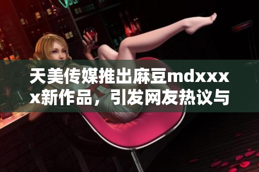 天美传媒推出麻豆mdxxxx新作品，引发网友热议与关注