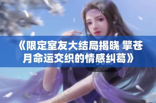 《限定室友大结局揭晓 擎苍月命运交织的情感纠葛》