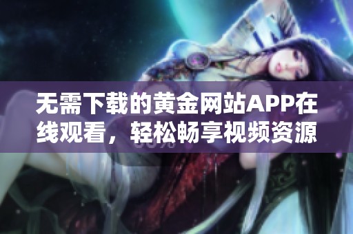 无需下载的黄金网站APP在线观看，轻松畅享视频资源