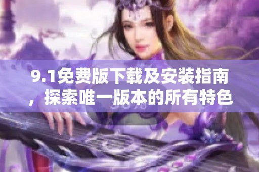 9.1免费版下载及安装指南，探索唯一版本的所有特色