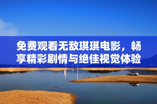 免费观看无敌琪琪电影，畅享精彩剧情与绝佳视觉体验
