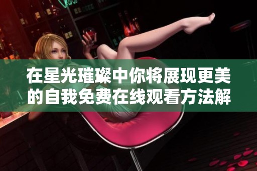 在星光璀璨中你将展现更美的自我免费在线观看方法解析