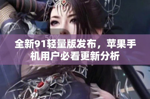 全新91轻量版发布，苹果手机用户必看更新分析