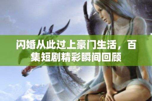 闪婚从此过上豪门生活，百集短剧精彩瞬间回顾