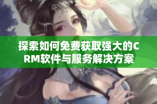 探索如何免费获取强大的CRM软件与服务解决方案